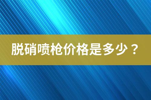 脱硝喷枪价格是多少？