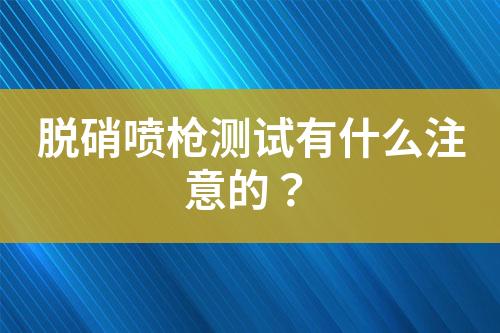 脱硝喷枪测试有什么注意的？