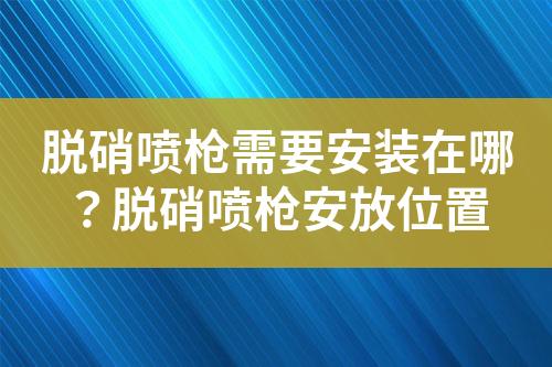 脱硝喷枪需要安装在哪？脱硝喷枪安放位置