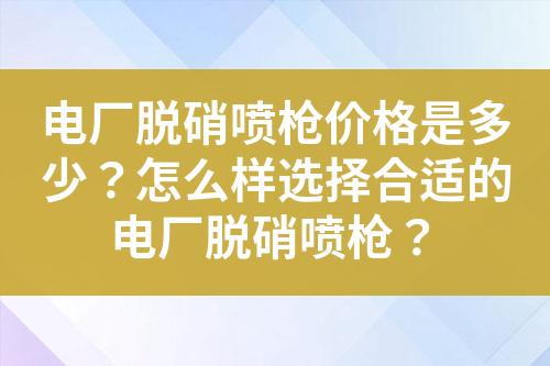 电厂脱硝喷枪价格是多少？怎么样选择合适的电厂脱硝喷枪？