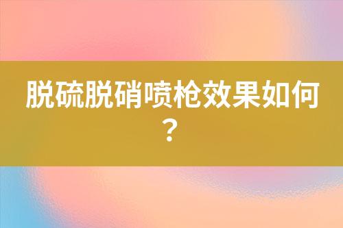 脱硫脱硝喷枪效果如何？