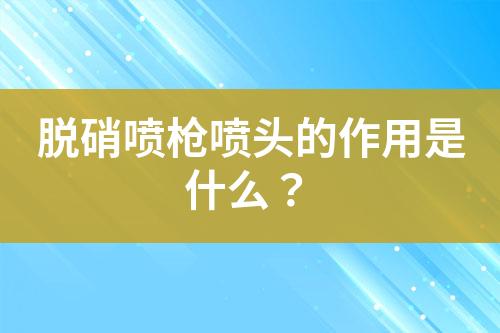 脱硝喷枪喷头的作用是什么？