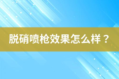 脱硝喷枪效果怎么样？