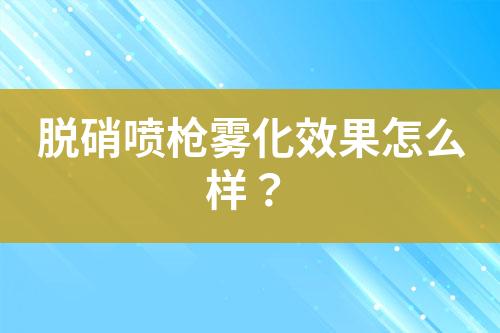 脱硝喷枪雾化效果怎么样？