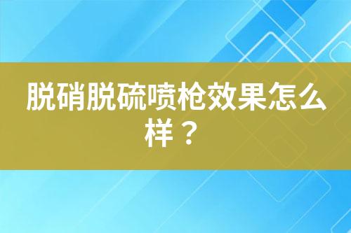 脱硝脱硫喷枪效果怎么样？