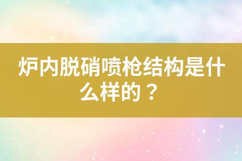 炉内脱硝喷枪结构是什么样的？