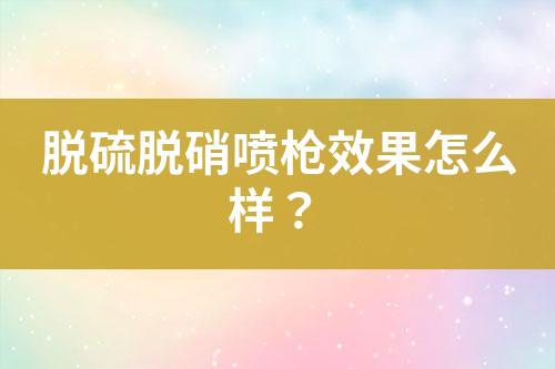 脱硫脱硝喷枪效果怎么样？