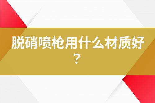 脱硝喷枪用什么材质好？