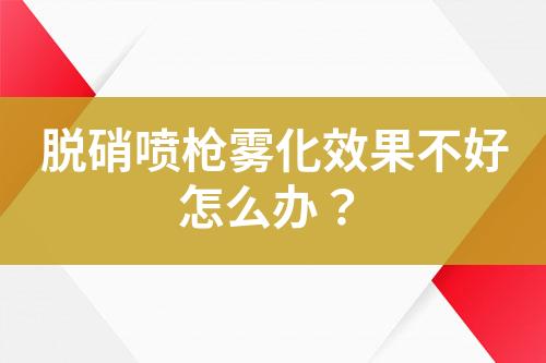 脱硝喷枪雾化效果不好怎么办？